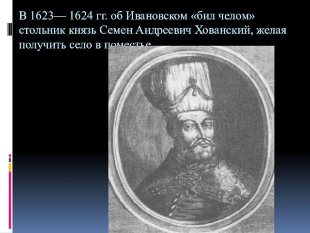 В 1623— 1624 гг. об Ивановском «бил челом» стольник князь Семен Андреевич