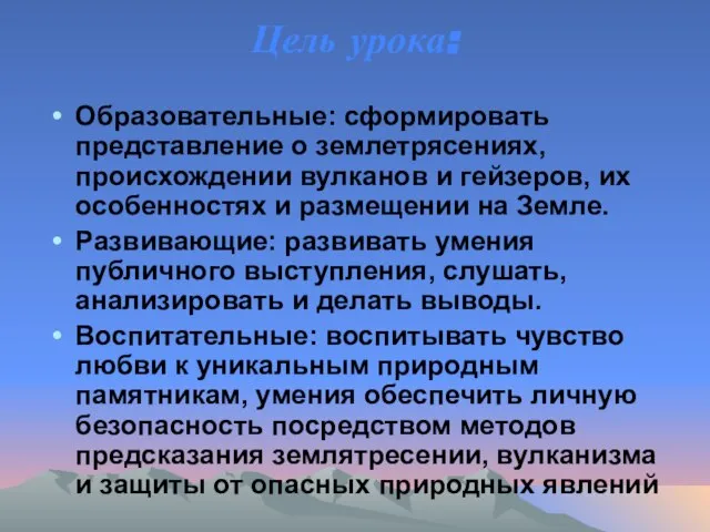 Цель урока: Образовательные: сформировать представление о землетрясениях, происхождении вулканов и гейзеров, их