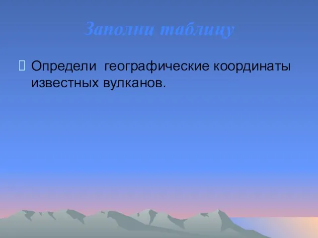 Заполни таблицу Определи географические координаты известных вулканов.