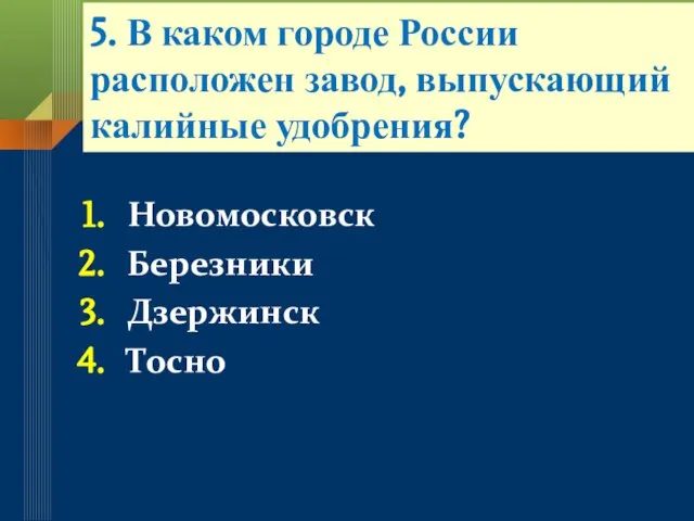 5. В каком городе России расположен завод, выпускающий калийные удобрения? Новомосковск Березники Дзержинск Тосно