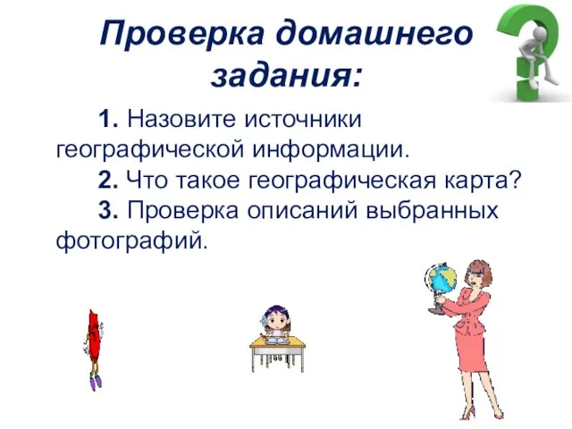 Проверка домашнего задания: 1. Назовите источники географической информации. 2. Что такое географическая