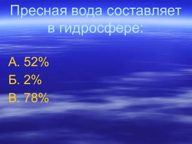 Пресная вода составляет в гидросфере: А. 52% Б. 2% В. 78%