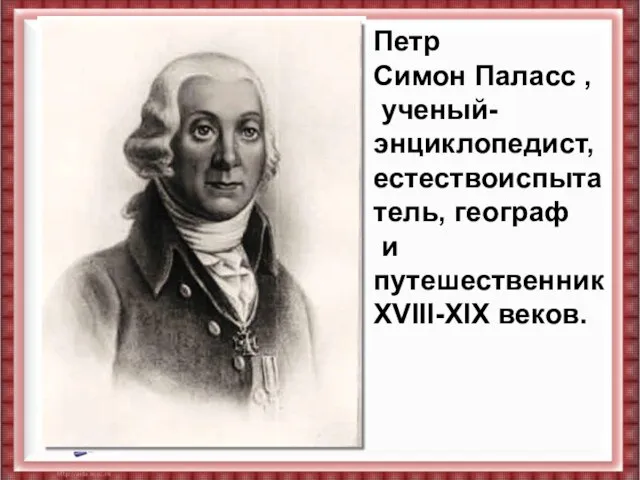 Петр Симон Паласс , ученый-энциклопедист, естествоиспытатель, географ и путешественник XVIII-XIX веков. Петр