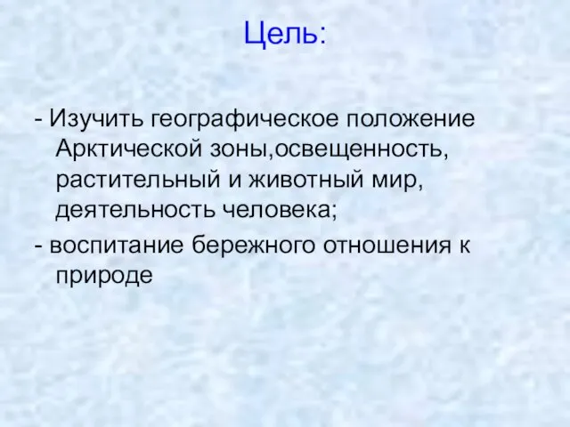 Цель: - Изучить географическое положение Арктической зоны,освещенность,растительный и животный мир,деятельность человека; -