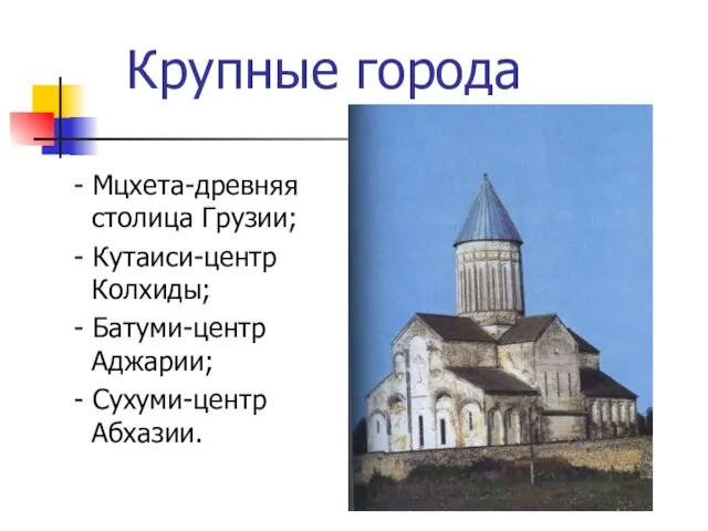 Крупные города - Мцхета-древняя столица Грузии; - Кутаиси-центр Колхиды; - Батуми-центр Аджарии; - Сухуми-центр Абхазии.