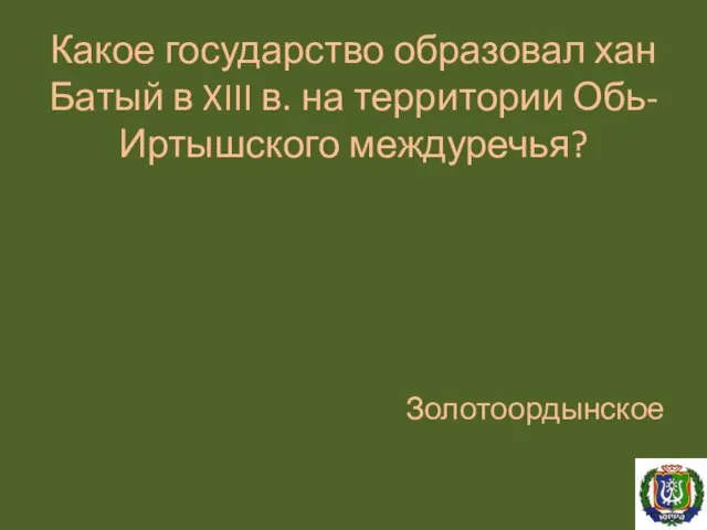 Какое государство образовал хан Батый в XIII в. на территории Обь-Иртышского междуречья? Золотоордынское