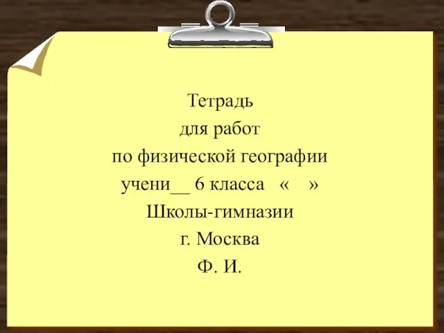 Тетрадь для работ по физической географии учени__ 6 класса « » Школы-гимназии г. Москва Ф. И.