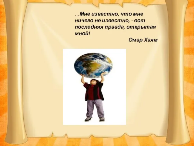 …Мне известно, что мне ничего не известно, - вот последняя правда, открытая мной! Омар Хаям