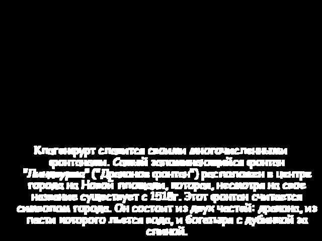 Клагенфурт славится своими многочисленными фонтанами. Самый запоминающийся фонтан "Линдвурма" ("Драконов фонтан") расположен