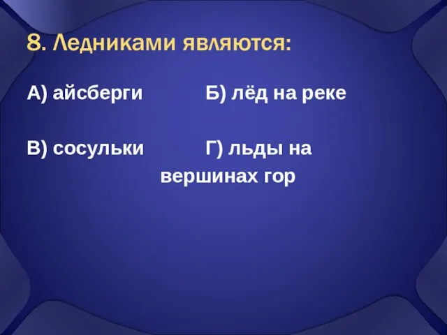 8. Ледниками являются: А) айсберги Б) лёд на реке В) сосульки Г) льды на вершинах гор