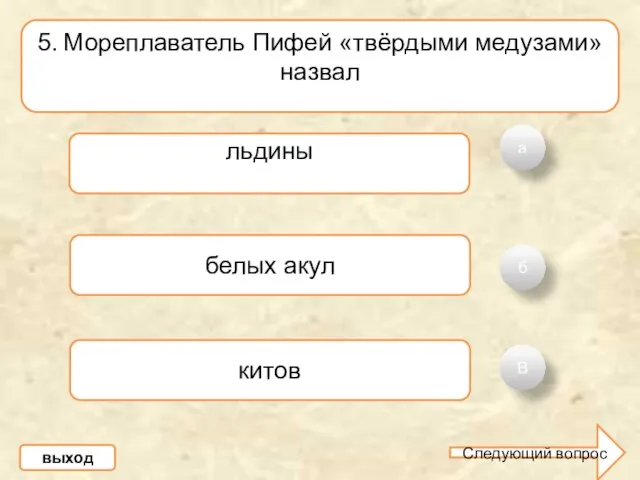 а б В 5. Мореплаватель Пифей «твёрдыми медузами» назвал льдины белых акул китов выход Следующий вопрос