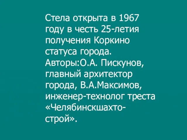 Стела открыта в 1967 году в честь 25-летия получения Коркино статуса города.