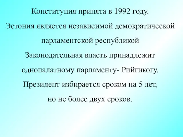 Конституция принята в 1992 году. Эстония является независимой демократической парламентской республикой Законодательная