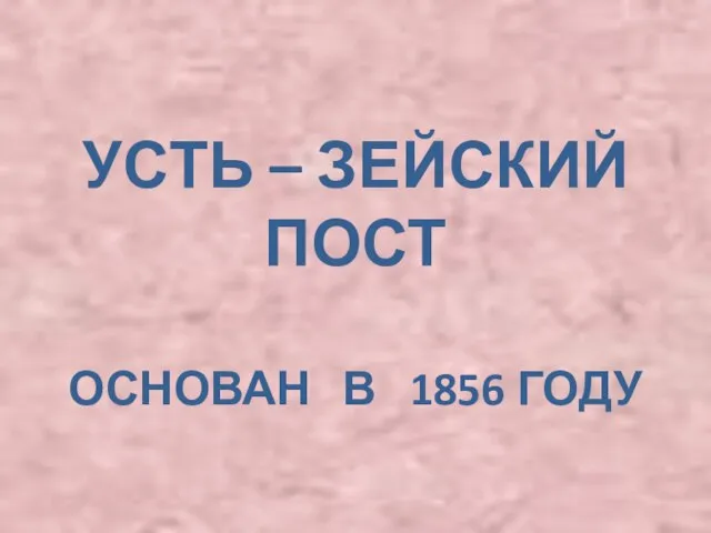 УСТЬ – ЗЕЙСКИЙ ПОСТ ОСНОВАН В 1856 ГОДУ