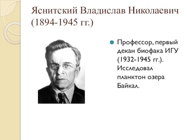 Яснитский Владислав Николаевич (1894-1945 гг.) Профессор, первый декан биофака ИГУ (1932-1945 гг.). Исследовал планктон озера Байкал.