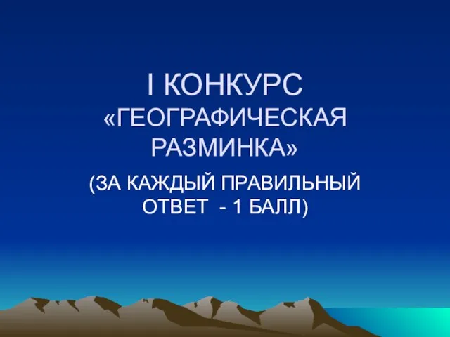 I КОНКУРС «ГЕОГРАФИЧЕСКАЯ РАЗМИНКА» (ЗА КАЖДЫЙ ПРАВИЛЬНЫЙ ОТВЕТ - 1 БАЛЛ)