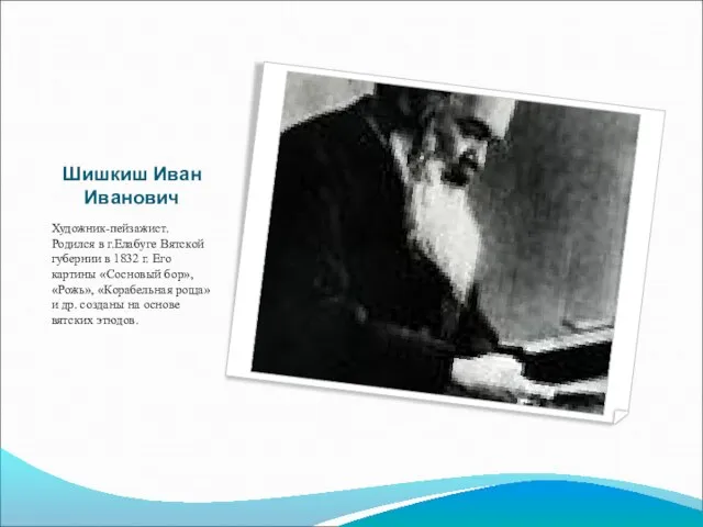 Шишкиш Иван Иванович Художник-пейзажист. Родился в г.Елабуге Вятской губернии в 1832 г.