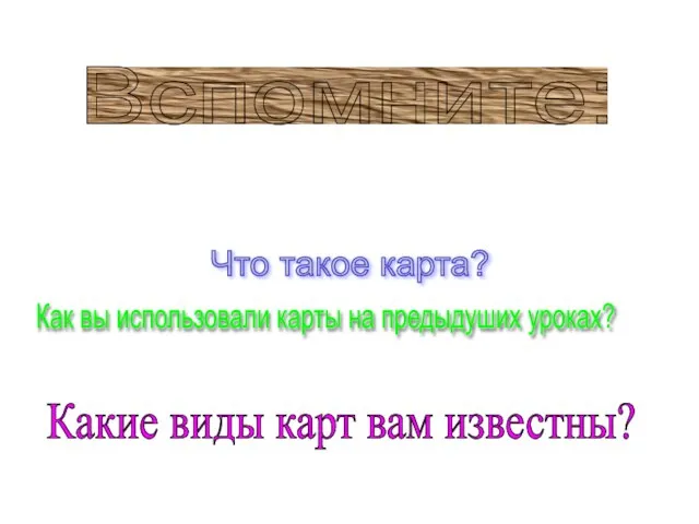 Вспомните: Что такое карта? Как вы использовали карты на предыдуших уроках? Какие виды карт вам известны?