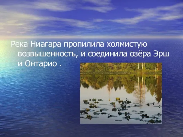 Река Ниагара пропилила холмистую возвышенность, и соединила озёра Эрш и Онтарио .