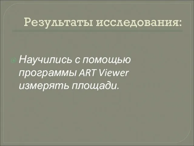 Результаты исследования: Научились с помощью программы ART Viewer измерять площади.