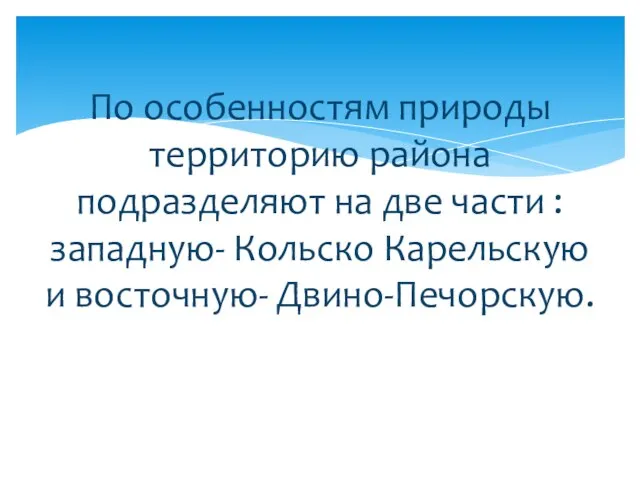 По особенностям природы территорию района подразделяют на две части : западную- Кольско Карельскую и восточную- Двино-Печорскую.подразделяют