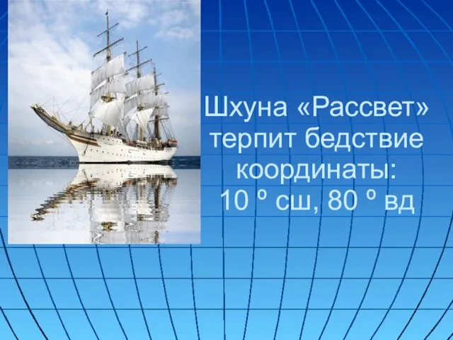 Шхуна «Рассвет» терпит бедствие координаты: 10 º сш, 80 º вд