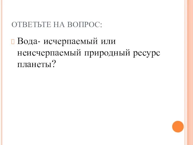 ОТВЕТЬТЕ НА ВОПРОС: Вода- исчерпаемый или неисчерпаемый природный ресурс планеты?