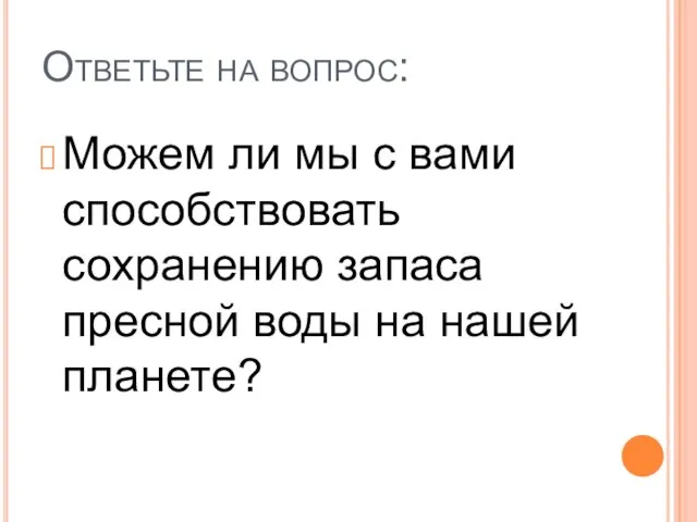 Ответьте на вопрос: Можем ли мы с вами способствовать сохранению запаса пресной воды на нашей планете?