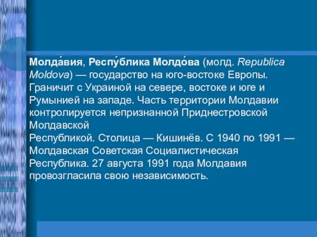 Молда́вия, Респу́блика Молдо́ва (молд. Republica Moldova) — государство на юго-востоке Европы. Граничит