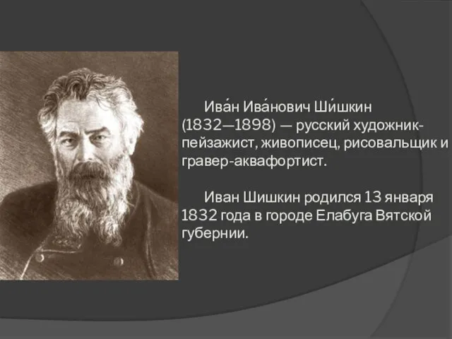 Ива́н Ива́нович Ши́шкин (1832—1898) — русский художник-пейзажист, живописец, рисовальщик и гравер-аквафортист. Иван