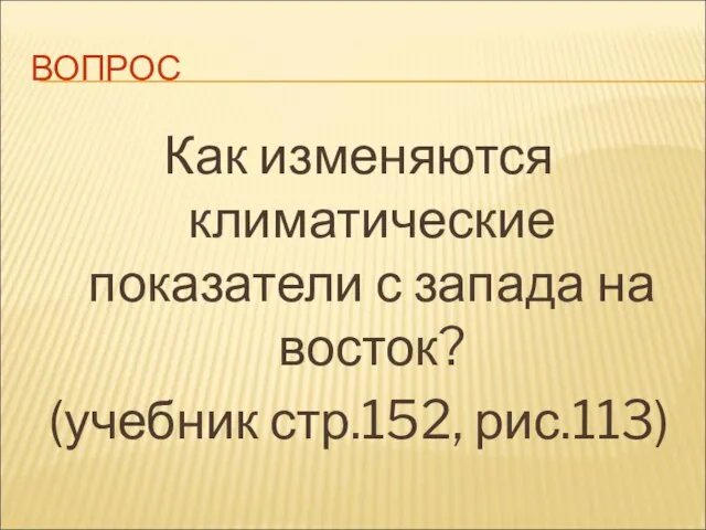 ВОПРОС Как изменяются климатические показатели с запада на восток? (учебник стр.152, рис.113)