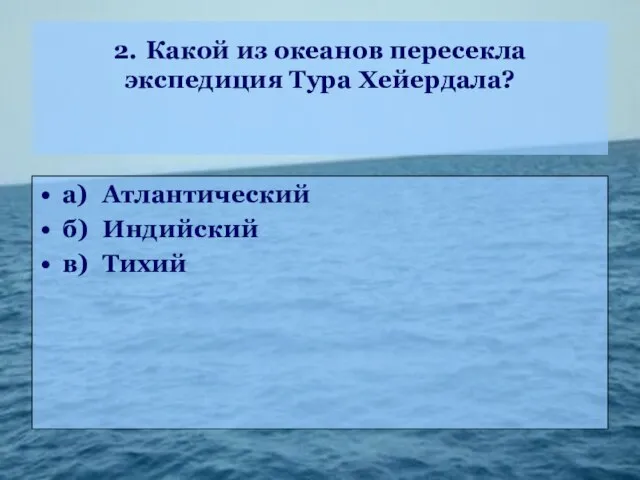 2. Какой из океанов пересекла экспедиция Тура Хейердала? а) Атлантический б) Индийский в) Тихий