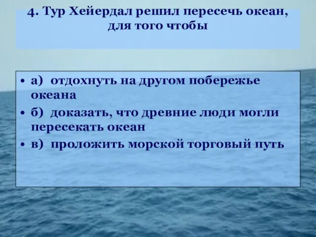 4. Тур Хейердал решил пересечь океан, для того чтобы а) отдохнуть на