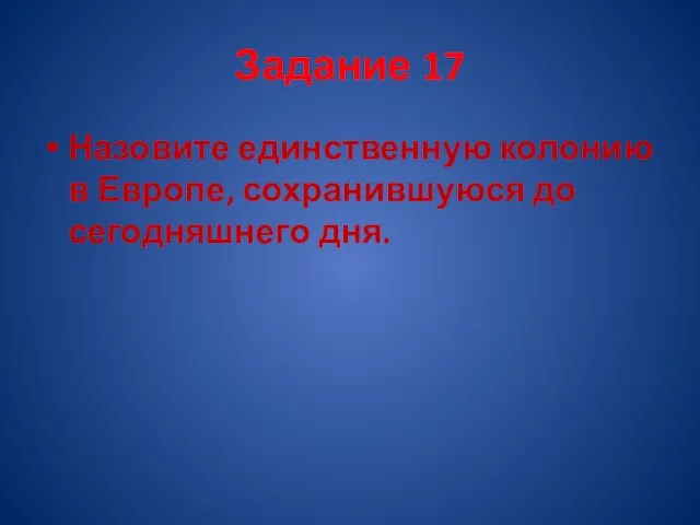 Задание 17 Назовите единственную колонию в Европе, сохранившуюся до сегодняшнего дня.