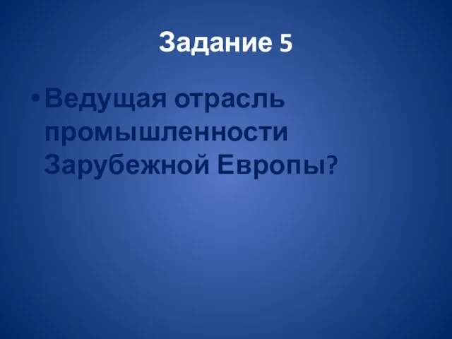 Задание 5 Ведущая отрасль промышленности Зарубежной Европы?