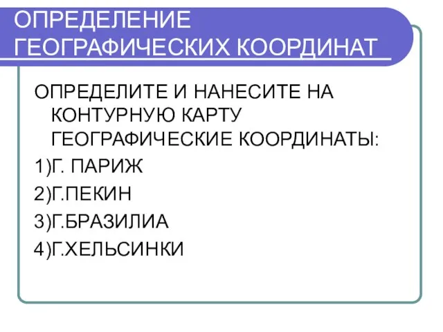 ОПРЕДЕЛЕНИЕ ГЕОГРАФИЧЕСКИХ КООРДИНАТ ОПРЕДЕЛИТЕ И НАНЕСИТЕ НА КОНТУРНУЮ КАРТУ ГЕОГРАФИЧЕСКИЕ КООРДИНАТЫ: 1)Г. ПАРИЖ 2)Г.ПЕКИН 3)Г.БРАЗИЛИА 4)Г.ХЕЛЬСИНКИ