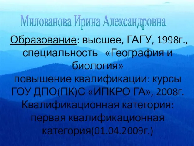 Милованова Ирина Александровна Образование: высшее, ГАГУ, 1998г.,специальность «География и биология» повышение квалификации: