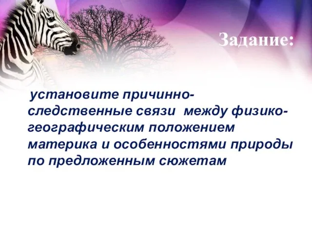 Задание: установите причинно-следственные связи между физико-географическим положением материка и особенностями природы по предложенным сюжетам