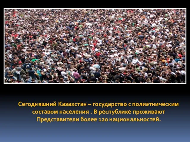 Сегодняшний Казахстан – государство с полиэтническим составом населения . В республике проживают Представители более 120 национальностей.