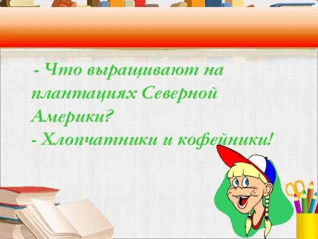 - Что выращивают на плантациях Северной Америки? - Хлопчатники и кофейники!