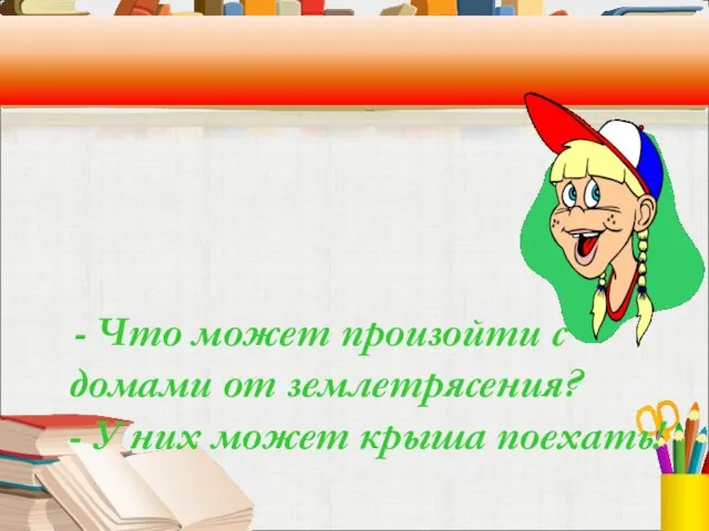 - Что может произойти с домами от землетрясения? - У них может крыша поехать!