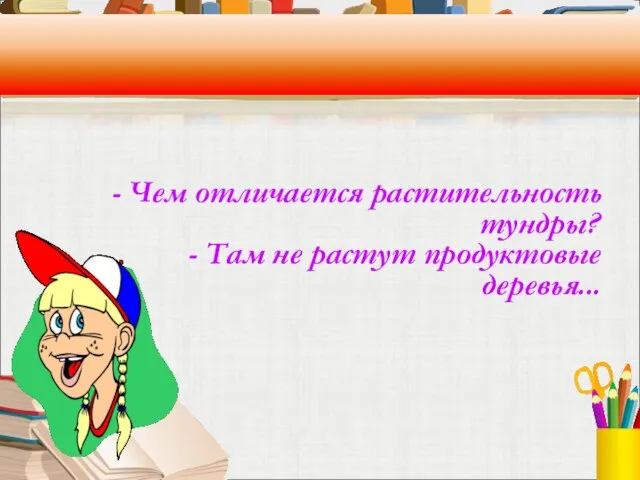 - Чем отличается растительность тундры? - Там не растут продуктовые деревья...