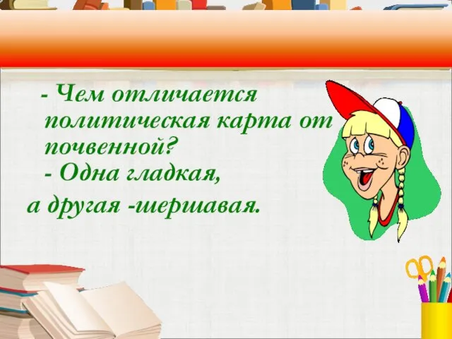 - Чем отличается политическая карта от почвенной? - Одна гладкая, а другая -шершавая.