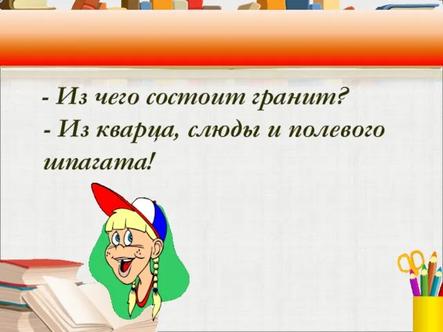 - Из чего состоит гранит? - Из кварца, слюды и полевого шпагата!