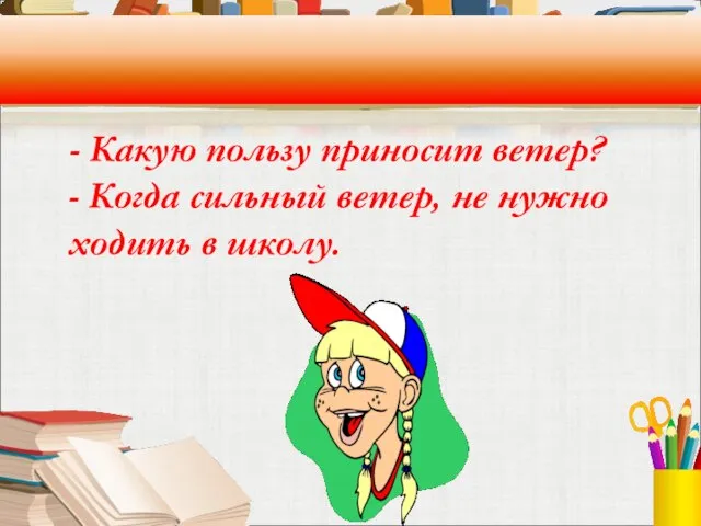 - Какую пользу приносит ветер? - Когда сильный ветер, не нужно ходить в школу.