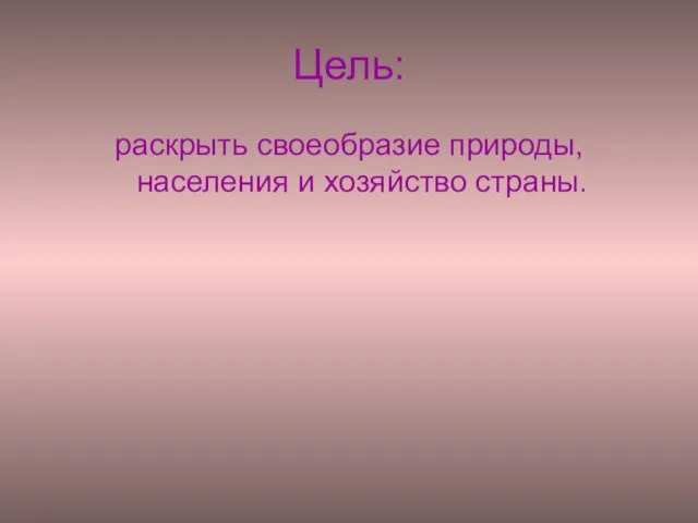 Цель: раскрыть своеобразие природы, населения и хозяйство страны.