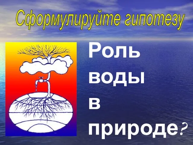 Роль воды в природе? Сформулируйте гипотезу