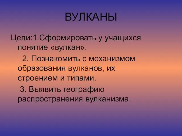 ВУЛКАНЫ Цели:1.Сформировать у учащихся понятие «вулкан». 2. Познакомить с механизмом образования вулканов,