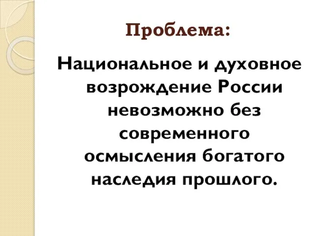 Проблема: Национальное и духовное возрождение России невозможно без современного осмысления богатого наследия прошлого.