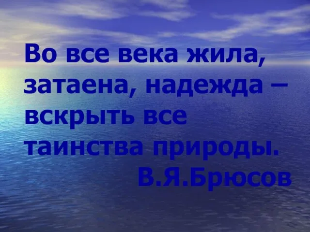 Во все века жила, затаена, надежда – вскрыть все таинства природы. В.Я.Брюсов